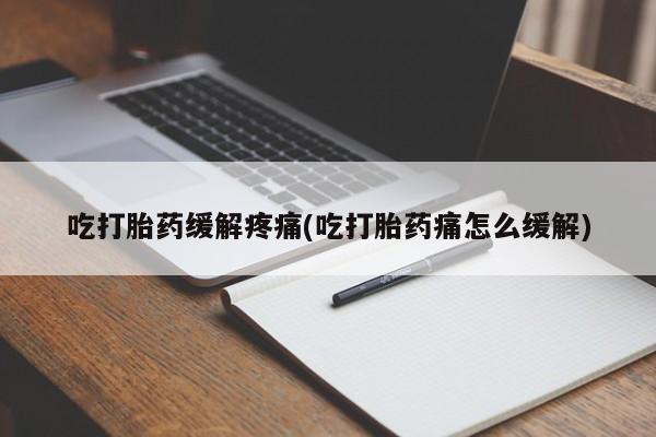 正品打胎药在线购买微信吃打胎药缓解疼痛(吃打胎药痛怎么缓解)