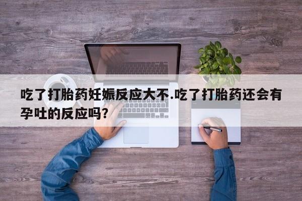 正品打胎药在线购买微信吃了打胎药妊娠反应大不.吃了打胎药还会有孕吐的反应吗？