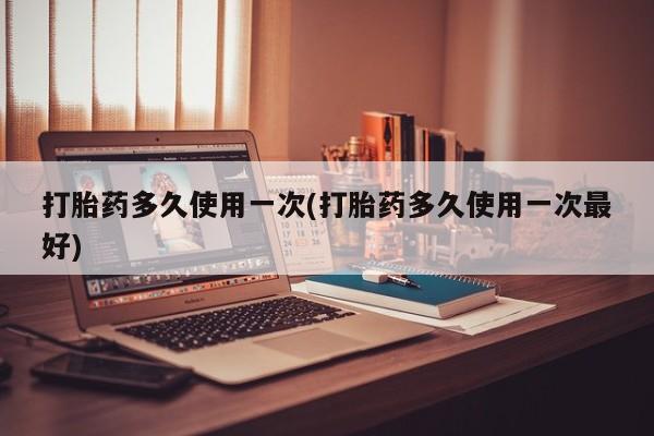 正品打胎药在线购买微信打胎药多久使用一次(打胎药多久使用一次最好)
