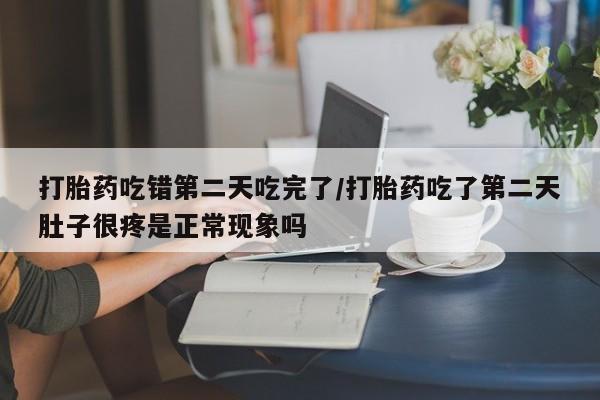 正品打胎药在线购买微信打胎药吃错第二天吃完了/打胎药吃了第二天肚子很疼是正常现象吗