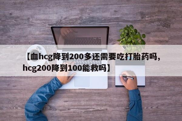正品打胎药在线购买微信【血hcg降到200多还需要吃打胎药吗,hcg200降到100能救吗】