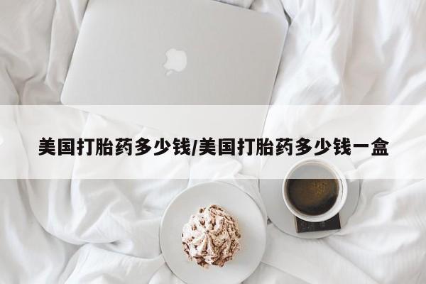 正品打胎药在线购买微信美国打胎药多少钱/美国打胎药多少钱一盒