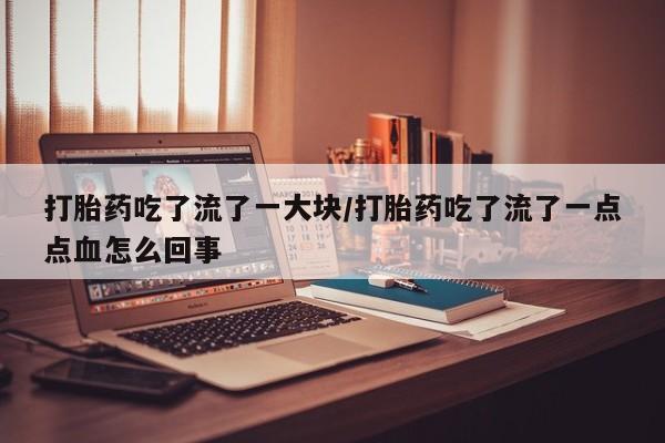 正品打胎药在线购买微信打胎药吃了流了一大块/打胎药吃了流了一点点血怎么回事