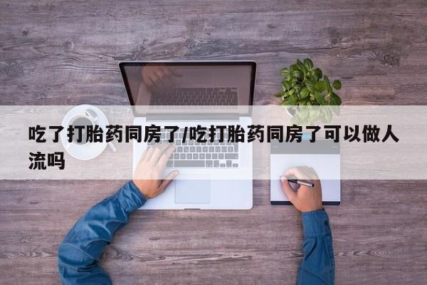 正品打胎药在线购买微信吃了打胎药同房了/吃打胎药同房了可以做人流吗