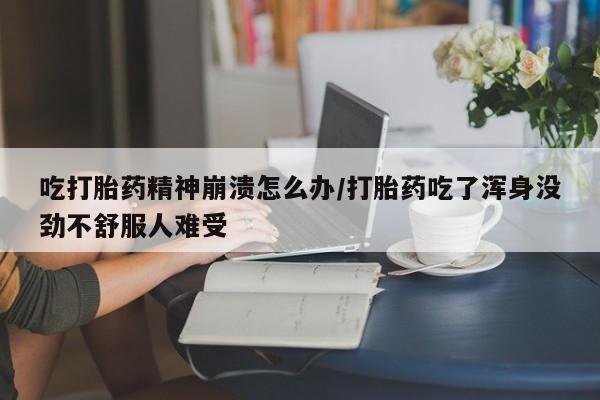 正品打胎药在线购买微信吃打胎药精神崩溃怎么办/打胎药吃了浑身没劲不舒服人难受