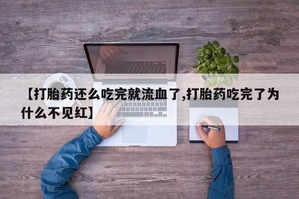 正品打胎药在线购买微信【打胎药还么吃完就流血了,打胎药吃完了为什么不见红】