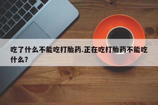 正品打胎药在线购买微信吃了什么不能吃打胎药.正在吃打胎药不能吃什么？