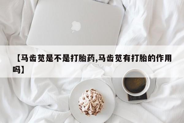 正品打胎药在线购买微信【马齿苋是不是打胎药,马齿苋有打胎的作用吗】