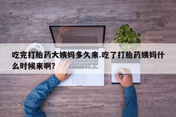 正品打胎药在线购买微信吃完打胎药大姨妈多久来.吃了打胎药姨妈什么时候来啊？