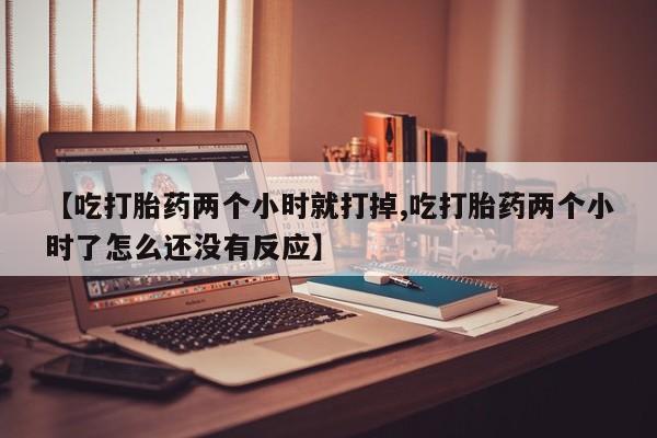 正品打胎药在线购买微信【吃打胎药两个小时就打掉,吃打胎药两个小时了怎么还没有反应】