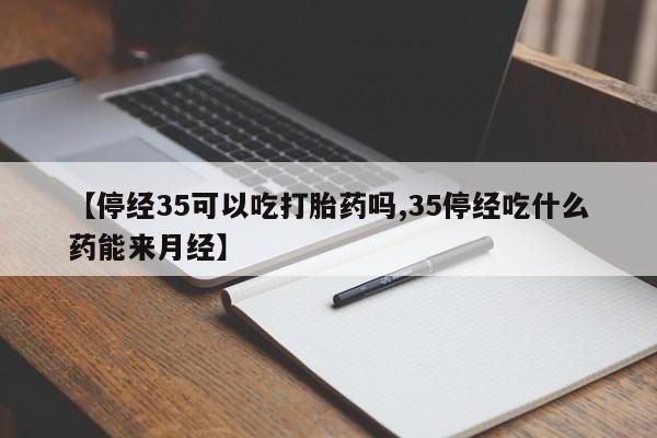 正品打胎药在线购买微信【停经35可以吃打胎药吗,35停经吃什么药能来月经】