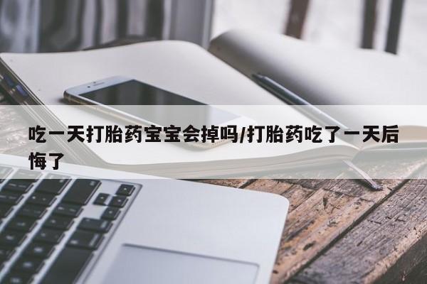 正品打胎药在线购买微信吃一天打胎药宝宝会掉吗/打胎药吃了一天后悔了