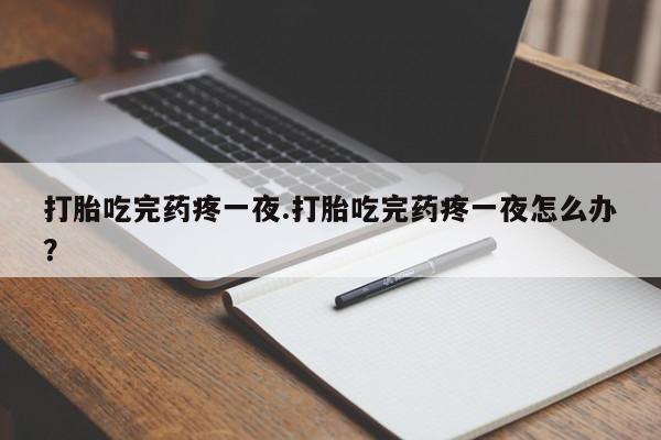 正品打胎药在线购买微信打胎吃完药疼一夜.打胎吃完药疼一夜怎么办？