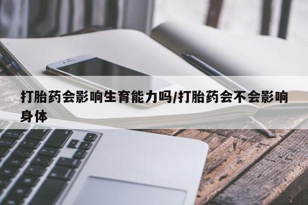 正品打胎药在线购买微信打胎药会影响生育能力吗/打胎药会不会影响身体