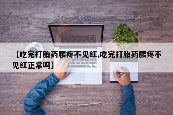 正品打胎药在线购买微信【吃完打胎药腰疼不见红,吃完打胎药腰疼不见红正常吗】