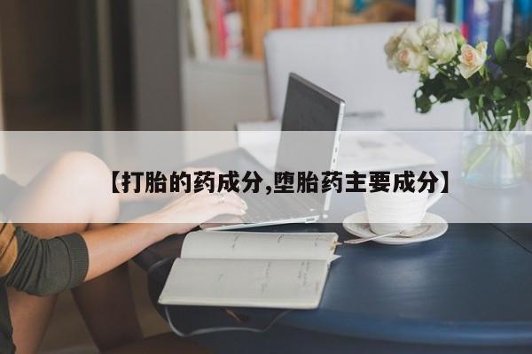 正品打胎药在线购买微信【打胎的药成分,堕胎药主要成分】