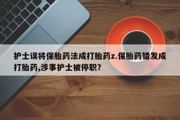 正品打胎药在线购买微信护士误将保胎药法成打胎药z.保胎药错发成打胎药,涉事护士被停职？