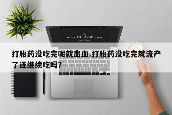 正品打胎药在线购买微信打胎药没吃完呢就出血.打胎药没吃完就流产了还继续吃吗？