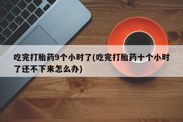 正品打胎药在线购买微信吃完打胎药9个小时了(吃完打胎药十个小时了还不下来怎么办)