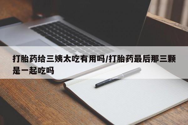 正品打胎药在线购买微信打胎药给三姨太吃有用吗/打胎药最后那三颗是一起吃吗