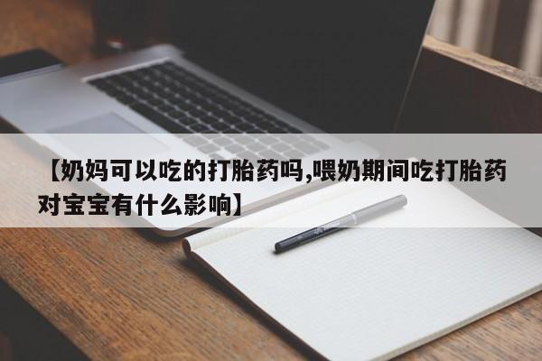 正品打胎药在线购买微信【奶妈可以吃的打胎药吗,喂奶期间吃打胎药对宝宝有什么影响】
