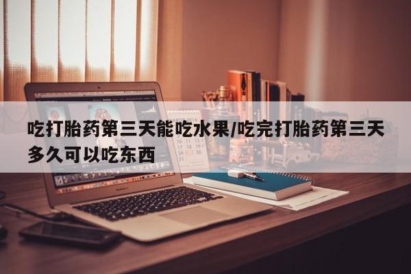 正品打胎药在线购买微信吃打胎药第三天能吃水果/吃完打胎药第三天多久可以吃东西