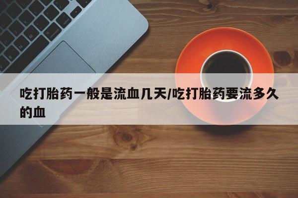 正品打胎药在线购买微信吃打胎药一般是流血几天/吃打胎药要流多久的血