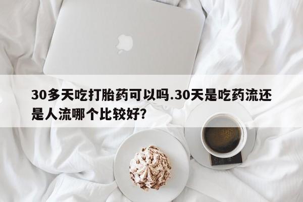 正品打胎药在线购买微信30多天吃打胎药可以吗.30天是吃药流还是人流哪个比较好？