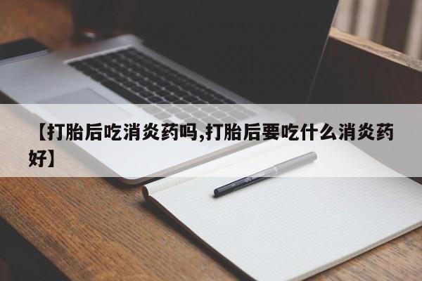 正品打胎药在线购买微信【打胎后吃消炎药吗,打胎后要吃什么消炎药好】