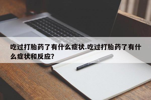 正品打胎药在线购买微信吃过打胎药了有什么症状.吃过打胎药了有什么症状和反应？