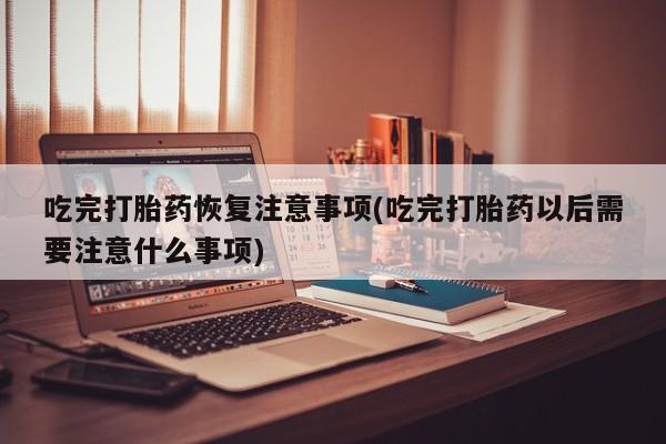 正品打胎药在线购买微信吃完打胎药恢复注意事项(吃完打胎药以后需要注意什么事项)