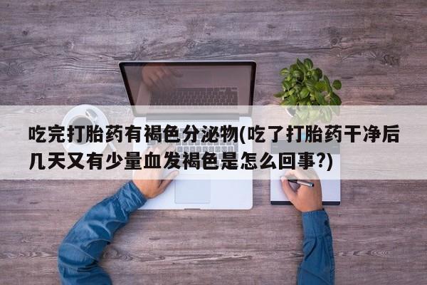 正品打胎药在线购买微信吃完打胎药有褐色分泌物(吃了打胎药干净后几天又有少量血发褐色是怎么回事?)