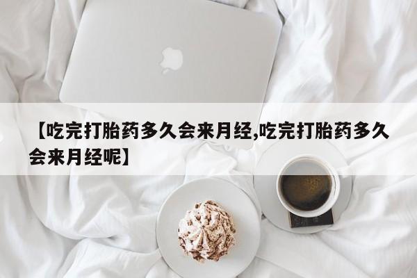 正品打胎药在线购买微信【吃完打胎药多久会来月经,吃完打胎药多久会来月经呢】