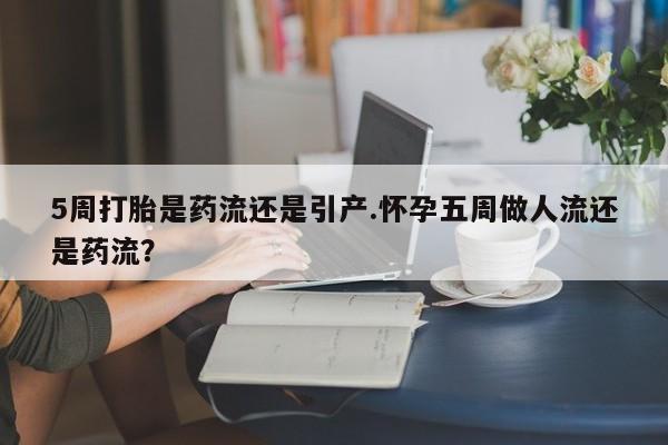 正品打胎药在线购买微信5周打胎是药流还是引产.怀孕五周做人流还是药流？