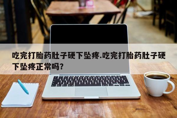 正品打胎药在线购买微信吃完打胎药肚子硬下坠疼.吃完打胎药肚子硬下坠疼正常吗？