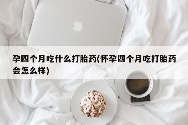 正品打胎药在线购买微信孕四个月吃什么打胎药(怀孕四个月吃打胎药会怎么样)