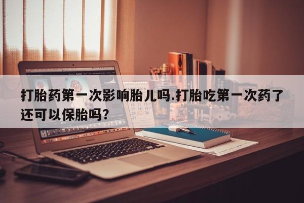 正品打胎药在线购买微信打胎药第一次影响胎儿吗.打胎吃第一次药了还可以保胎吗?