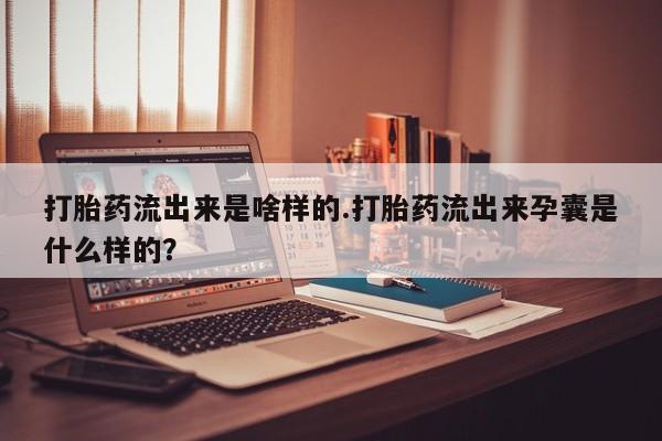 正品打胎药在线购买微信打胎药流出来是啥样的.打胎药流出来孕囊是什么样的?