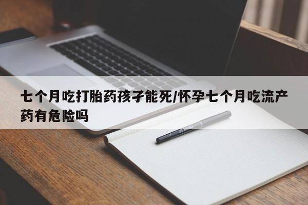 正品打胎药在线购买微信七个月吃打胎药孩孑能死/怀孕七个月吃流产药有危险吗