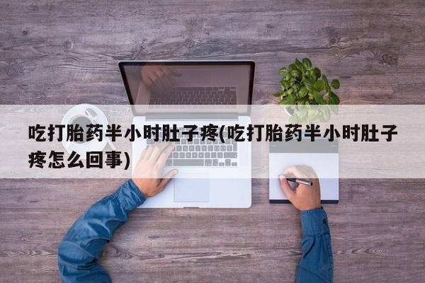 正品打胎药在线购买微信吃打胎药半小时肚子疼(吃打胎药半小时肚子疼怎么回事)