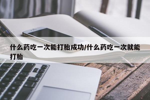 正品打胎药在线购买微信什么药吃一次能打胎成功/什么药吃一次就能打胎