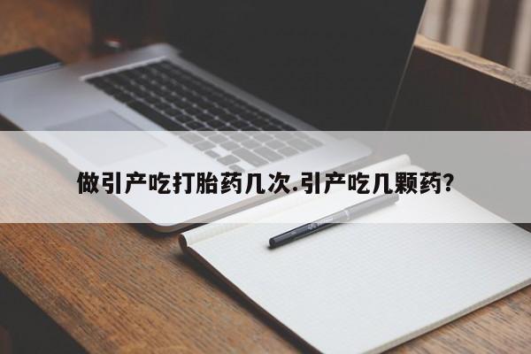 正品打胎药在线购买微信做引产吃打胎药几次.引产吃几颗药？