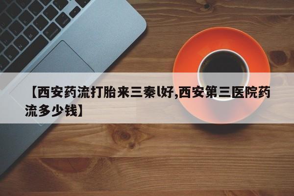 正品打胎药在线购买微信【西安药流打胎来三秦l好,西安第三医院药流多少钱】