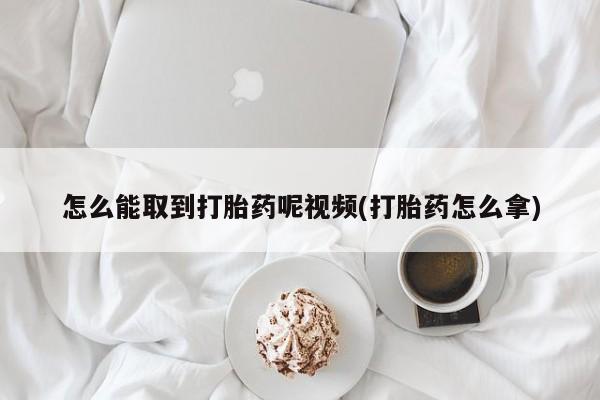 正品打胎药在线购买微信怎么能取到打胎药呢视频(打胎药怎么拿)
