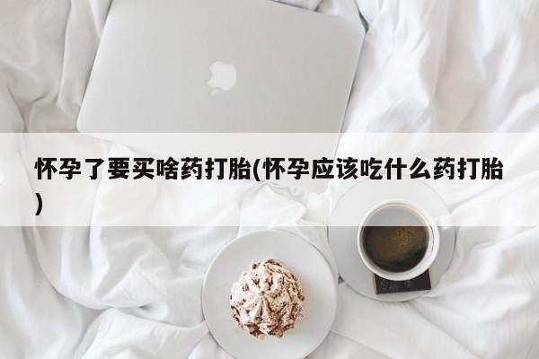 正品打胎药在线购买微信怀孕了要买啥药打胎(怀孕应该吃什么药打胎)