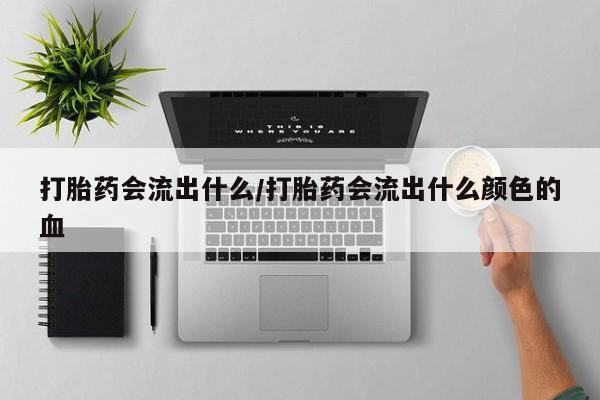 正品打胎药在线购买微信打胎药会流出什么/打胎药会流出什么颜色的血