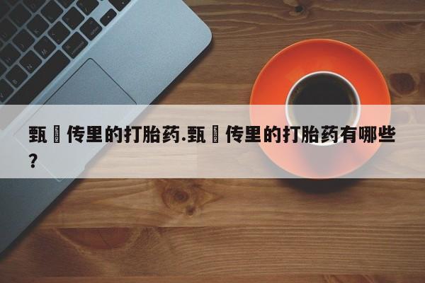正品打胎药在线购买微信甄嬛传里的打胎药.甄嬛传里的打胎药有哪些?