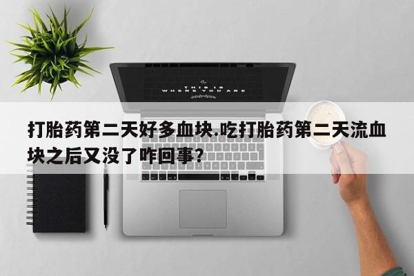 正品打胎药在线购买微信打胎药第二天好多血块.吃打胎药第二天流血块之后又没了咋回事?
