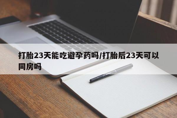 正品打胎药在线购买微信打胎23天能吃避孕药吗/打胎后23天可以同房吗