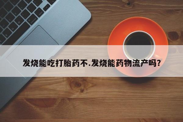 正品打胎药在线购买微信发烧能吃打胎药不.发烧能药物流产吗?